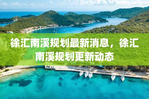 徐匯南溪規劃最新消息，徐匯南溪規劃更新動態