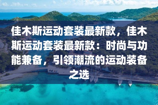 佳木斯運動套裝最新款，佳木斯運動套裝最新款：時尚與功能兼?zhèn)洌I(lǐng)潮流的運動裝備之選