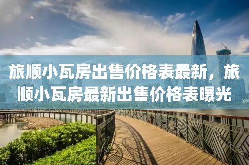 旅順小瓦房出售價格表最新，旅順小瓦房最新出售價格表曝光