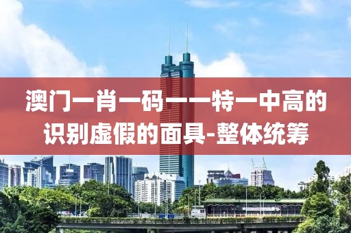 澳門一肖一碼一一特一中高的識(shí)別虛假的面具-整體統(tǒng)籌