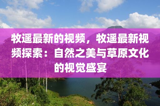 牧遙最新的視頻，牧遙最新視頻探索：自然之美與草原文化的視覺盛宴