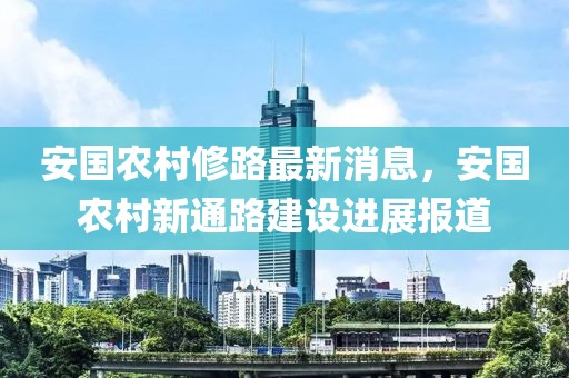 安國農(nóng)村修路最新消息，安國農(nóng)村新通路建設(shè)進(jìn)展報道