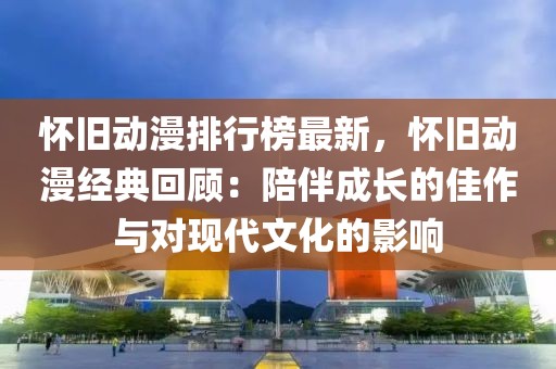 懷舊動漫排行榜最新，懷舊動漫經典回顧：陪伴成長的佳作與對現代文化的影響