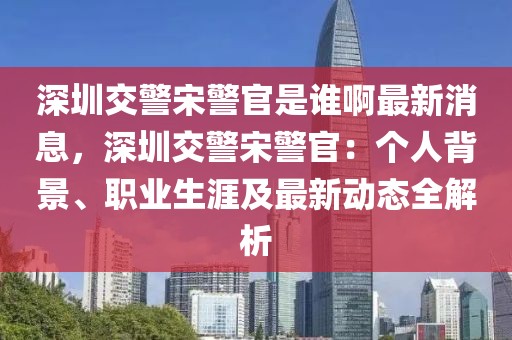 深圳交警宋警官是誰啊最新消息，深圳交警宋警官：個人背景、職業生涯及最新動態全解析