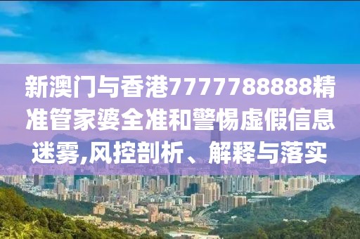 新澳門與香港7777788888精準管家婆全準和警惕虛假信息迷霧,風控剖析、解釋與落實