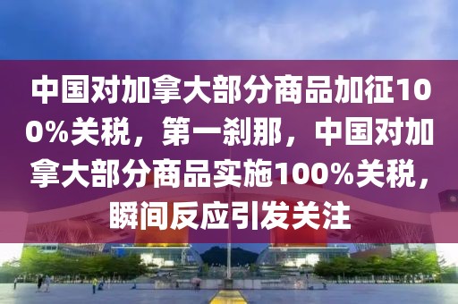 中國對加拿大部分商品加征100%關稅，第一剎那，中國對加拿大部分商品實施100%關稅，瞬間反應引發關注