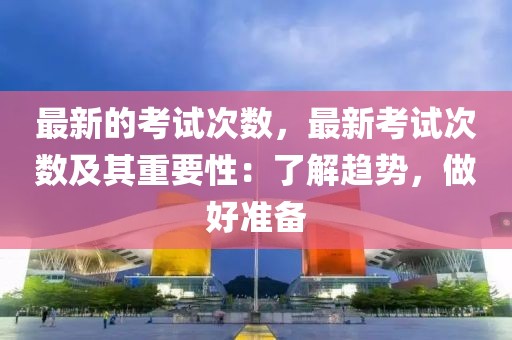 最新的考試次數，最新考試次數及其重要性：了解趨勢，做好準備