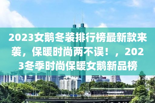 2023女鵝冬裝排行榜最新款來襲，保暖時尚兩不誤！，2023冬季時尚保暖女鵝新品榜