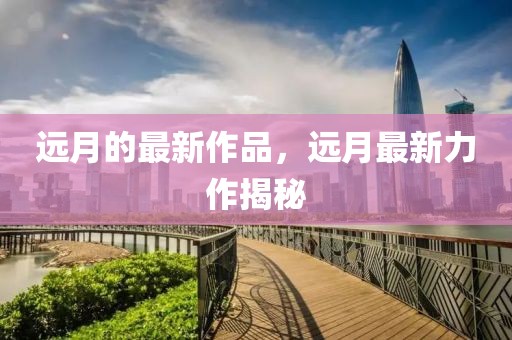 遠月的最新作品，遠月最新力作揭秘