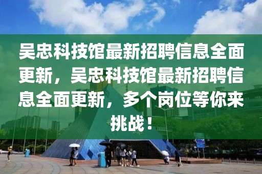 吳忠科技館最新招聘信息全面更新，吳忠科技館最新招聘信息全面更新，多個崗位等你來挑戰！