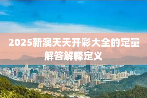 2025新澳天天開彩大全的定量解答解釋定義