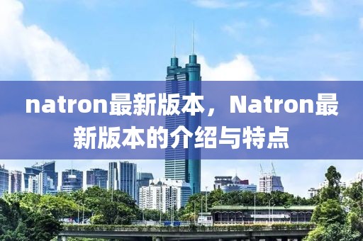 natron最新版本，Natron最新版本的介紹與特點