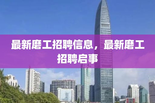 最新磨工招聘信息，最新磨工招聘啟事