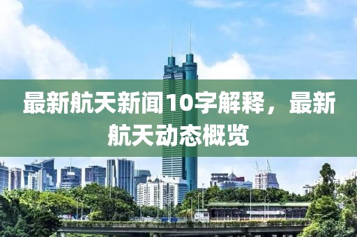 最新航天新聞10字解釋，最新航天動態概覽