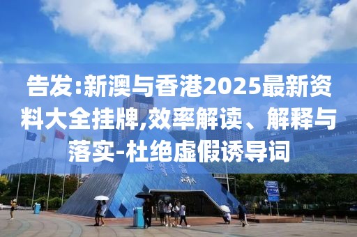 告發(fā):新澳與香港2025最新資料大全掛牌,效率解讀、解釋與落實-杜絕虛假誘導(dǎo)詞