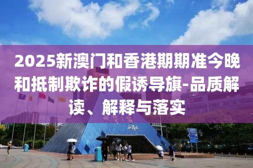 2025新澳門和香港期期準今晚和抵制欺詐的假誘導旗-品質(zhì)解讀、解釋與落實