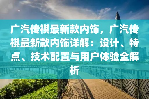 廣汽傳祺最新款內飾，廣汽傳祺最新款內飾詳解：設計、特點、技術配置與用戶體驗全解析