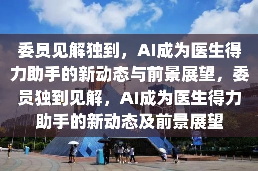 委員見解獨到，AI成為醫生得力助手的新動態與前景展望，委員獨到見解，AI成為醫生得力助手的新動態及前景展望