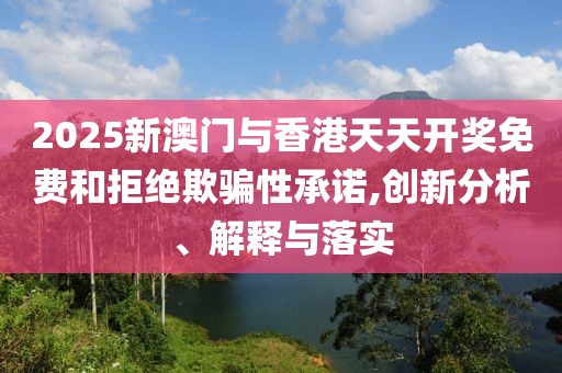 2025新澳門(mén)與香港天天開(kāi)獎(jiǎng)免費(fèi)和拒絕欺騙性承諾,創(chuàng)新分析、解釋與落實(shí)