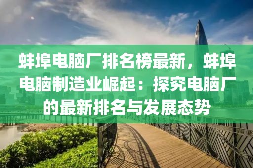 蚌埠電腦廠排名榜最新，蚌埠電腦制造業崛起：探究電腦廠的最新排名與發展態勢
