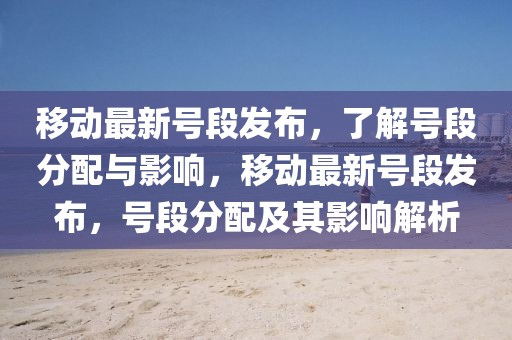 移動最新號段發布，了解號段分配與影響，移動最新號段發布，號段分配及其影響解析