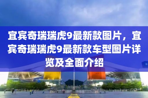 宜賓奇瑞瑞虎9最新款圖片，宜賓奇瑞瑞虎9最新款車型圖片詳覽及全面介紹