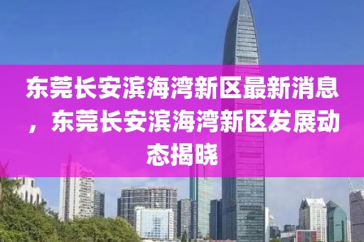 東莞長安濱海灣新區最新消息，東莞長安濱海灣新區發展動態揭曉