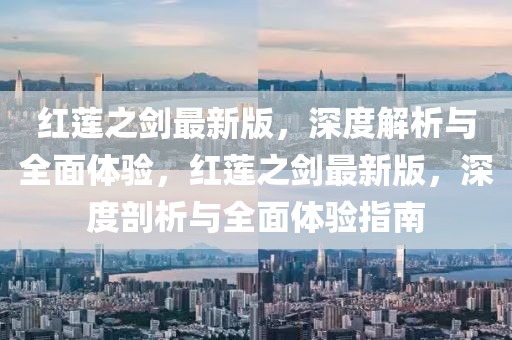紅蓮之劍最新版，深度解析與全面體驗，紅蓮之劍最新版，深度剖析與全面體驗指南