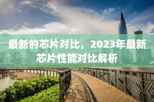 最新的芯片對比，2023年最新芯片性能對比解析