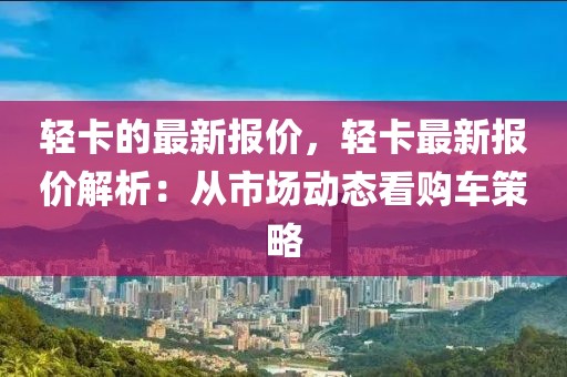 輕卡的最新報價，輕卡最新報價解析：從市場動態看購車策略