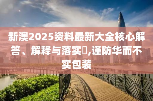 新澳2025資料最新大全核心解答、解釋與落實?,謹防華而不實包裝