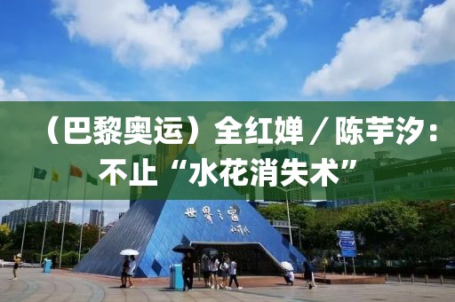 （巴黎奧運）全紅嬋／陳芋汐：不止“水花消失術(shù)”