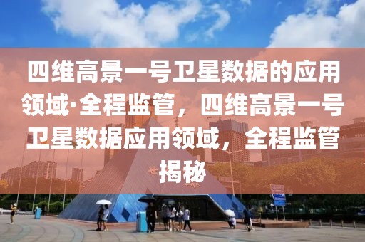 四維高景一號(hào)衛(wèi)星數(shù)據(jù)的應(yīng)用領(lǐng)域·全程監(jiān)管，四維高景一號(hào)衛(wèi)星數(shù)據(jù)應(yīng)用領(lǐng)域，全程監(jiān)管揭秘