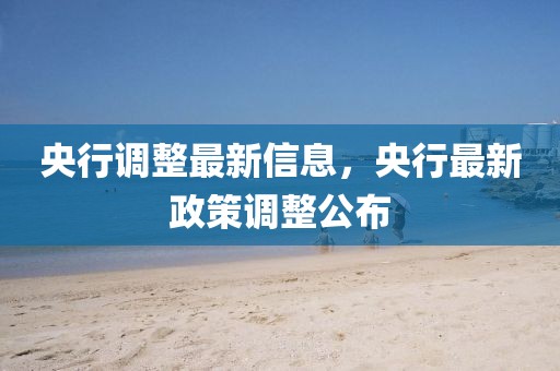 央行調(diào)整最新信息，央行最新政策調(diào)整公布