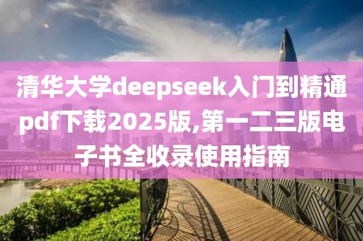 清華大學deepseek入門到精通pdf下載2025版,第一二三版電子書全收錄使用指南