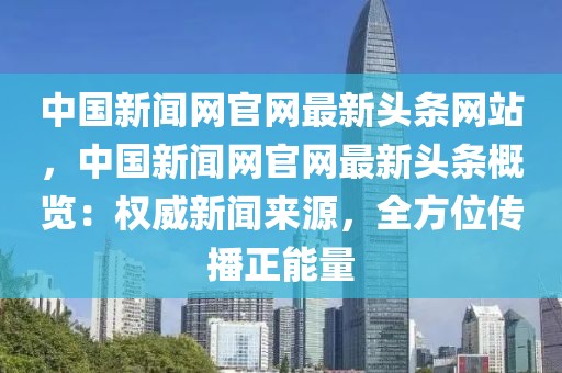 中國新聞網(wǎng)官網(wǎng)最新頭條網(wǎng)站，中國新聞網(wǎng)官網(wǎng)最新頭條概覽：權(quán)威新聞來源，全方位傳播正能量