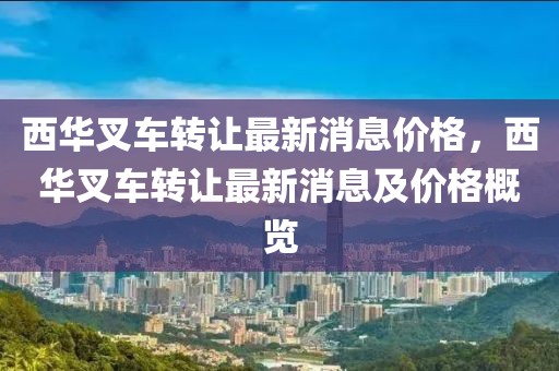 西華叉車轉讓最新消息價格，西華叉車轉讓最新消息及價格概覽