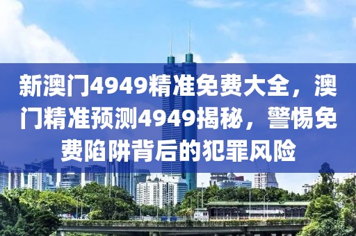 新澳門4949精準(zhǔn)免費大全，澳門精準(zhǔn)預(yù)測4949揭秘，警惕免費陷阱背后的犯罪風(fēng)險