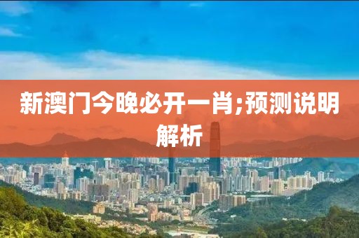 新澳門今晚必開一肖;預測說明解析