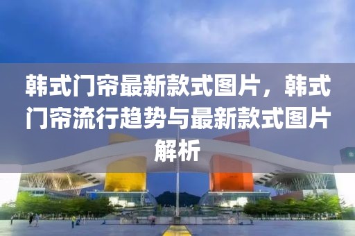 韓式門簾最新款式圖片，韓式門簾流行趨勢與最新款式圖片解析