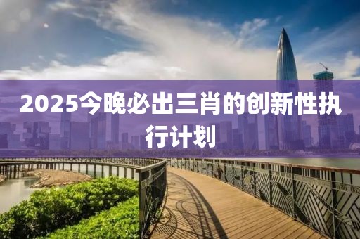 2025今晚必出三肖的創新性執行計劃