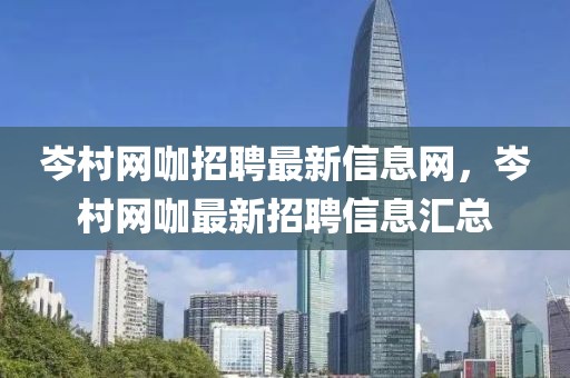 岑村網咖招聘最新信息網，岑村網咖最新招聘信息匯總
