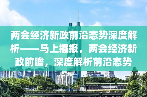 兩會(huì)經(jīng)濟(jì)新政前沿態(tài)勢(shì)深度解析——馬上播報(bào)，兩會(huì)經(jīng)濟(jì)新政前瞻，深度解析前沿態(tài)勢(shì)