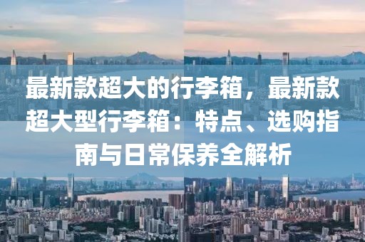 最新款超大的行李箱，最新款超大型行李箱：特點、選購指南與日常保養全解析