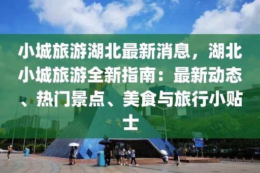 小城旅游湖北最新消息，湖北小城旅游全新指南：最新動態、熱門景點、美食與旅行小貼士