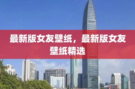 最新版女友壁紙，最新版女友壁紙精選