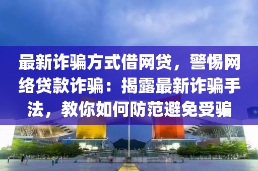 最新詐騙方式借網貸，警惕網絡貸款詐騙：揭露最新詐騙手法，教你如何防范避免受騙