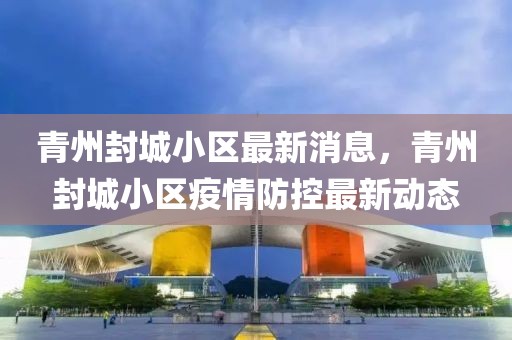 青州封城小區最新消息，青州封城小區疫情防控最新動態