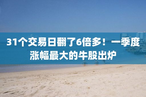 31個交易日翻了6倍多！一季度漲幅最大的牛股出爐