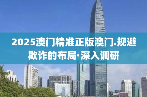 2025澳門精準(zhǔn)正版澳門.規(guī)避欺詐的布局·深入調(diào)研